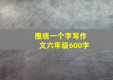 围绕一个字写作文六年级600字