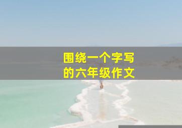 围绕一个字写的六年级作文