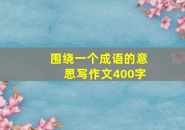 围绕一个成语的意思写作文400字