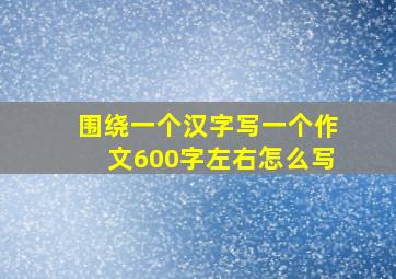 围绕一个汉字写一个作文600字左右怎么写