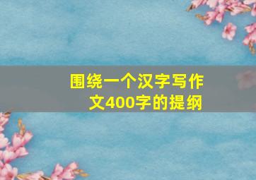 围绕一个汉字写作文400字的提纲