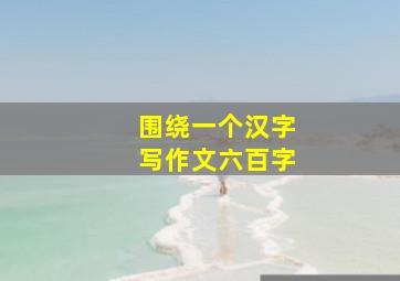 围绕一个汉字写作文六百字