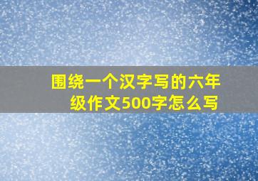 围绕一个汉字写的六年级作文500字怎么写