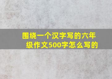 围绕一个汉字写的六年级作文500字怎么写的