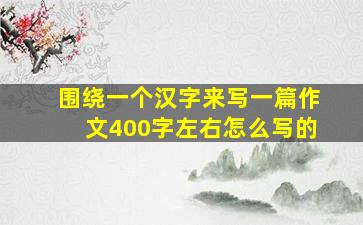 围绕一个汉字来写一篇作文400字左右怎么写的