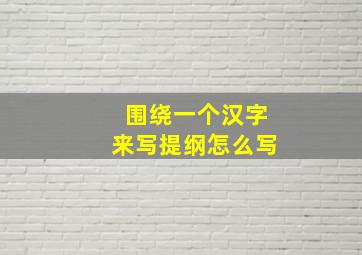 围绕一个汉字来写提纲怎么写