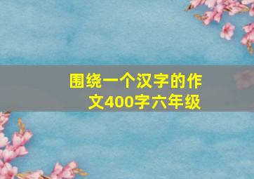 围绕一个汉字的作文400字六年级