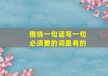 围绕一句话写一句必须要的词是有的