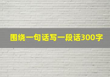 围绕一句话写一段话300字