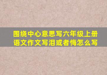 围绕中心意思写六年级上册语文作文写泪或者悔怎么写