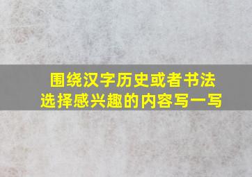 围绕汉字历史或者书法选择感兴趣的内容写一写