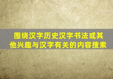 围绕汉字历史汉字书法或其他兴趣与汉字有关的内容搜索