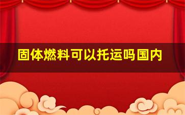 固体燃料可以托运吗国内