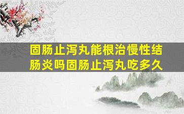 固肠止泻丸能根治慢性结肠炎吗固肠止泻丸吃多久