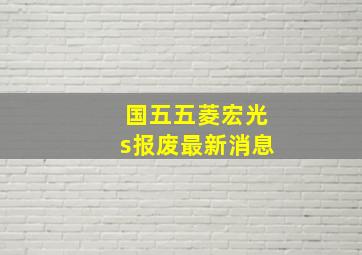 国五五菱宏光s报废最新消息