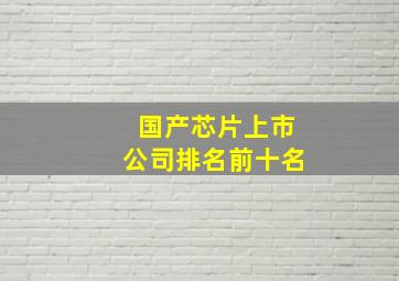 国产芯片上市公司排名前十名