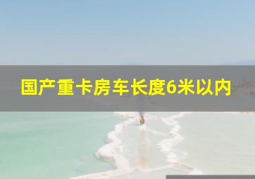 国产重卡房车长度6米以内