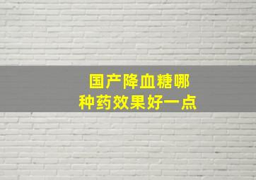 国产降血糖哪种药效果好一点