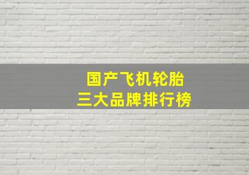 国产飞机轮胎三大品牌排行榜