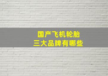 国产飞机轮胎三大品牌有哪些