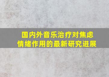 国内外音乐治疗对焦虑情绪作用的最新研究进展