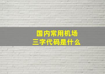 国内常用机场三字代码是什么