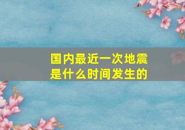 国内最近一次地震是什么时间发生的