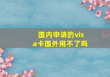 国内申请的visa卡国外用不了吗