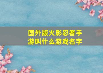 国外版火影忍者手游叫什么游戏名字