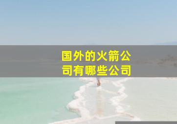 国外的火箭公司有哪些公司