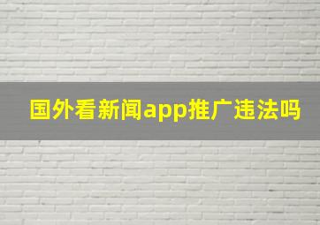 国外看新闻app推广违法吗