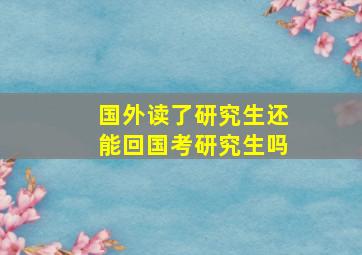 国外读了研究生还能回国考研究生吗