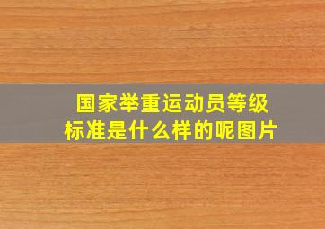 国家举重运动员等级标准是什么样的呢图片