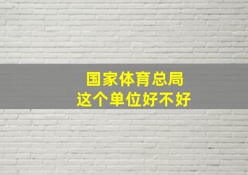 国家体育总局这个单位好不好