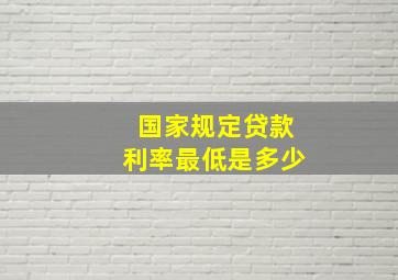 国家规定贷款利率最低是多少