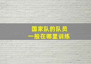 国家队的队员一般在哪里训练