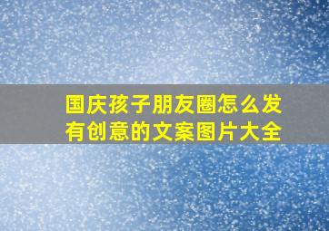 国庆孩子朋友圈怎么发有创意的文案图片大全