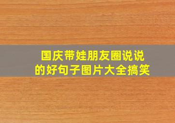 国庆带娃朋友圈说说的好句子图片大全搞笑