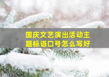 国庆文艺演出活动主题标语口号怎么写好