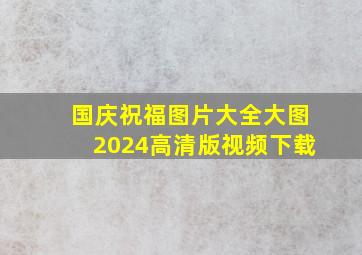 国庆祝福图片大全大图2024高清版视频下载