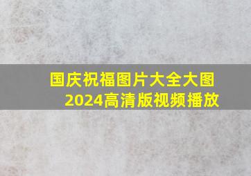 国庆祝福图片大全大图2024高清版视频播放