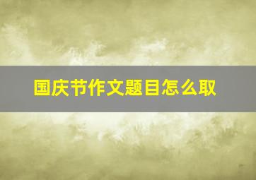 国庆节作文题目怎么取