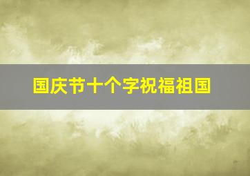 国庆节十个字祝福祖国