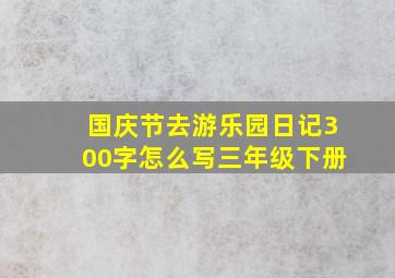 国庆节去游乐园日记300字怎么写三年级下册