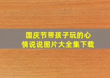 国庆节带孩子玩的心情说说图片大全集下载