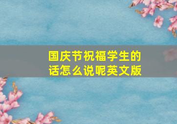 国庆节祝福学生的话怎么说呢英文版