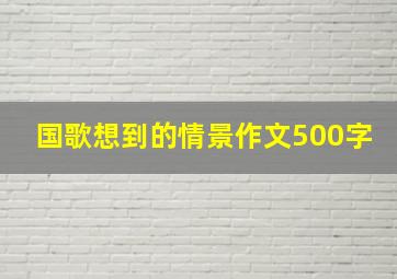 国歌想到的情景作文500字