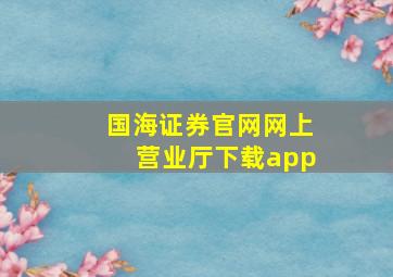 国海证券官网网上营业厅下载app