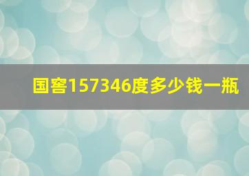 国窖157346度多少钱一瓶