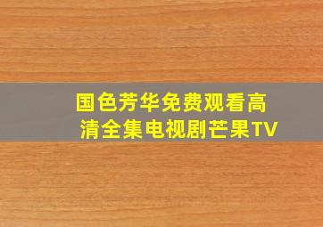 国色芳华免费观看高清全集电视剧芒果TV